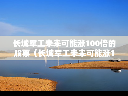 长城军工未来可能涨100倍的股票（长城军工未来可能涨100倍的股票吗）