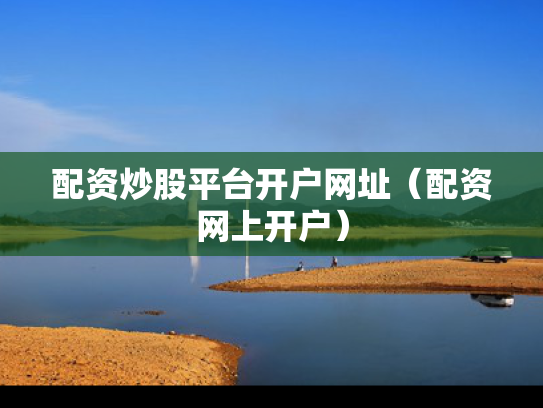 配资炒股平台开户网址（配资网上开户）