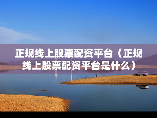 正规线上股票配资平台（正规线上股票配资平台是什么）