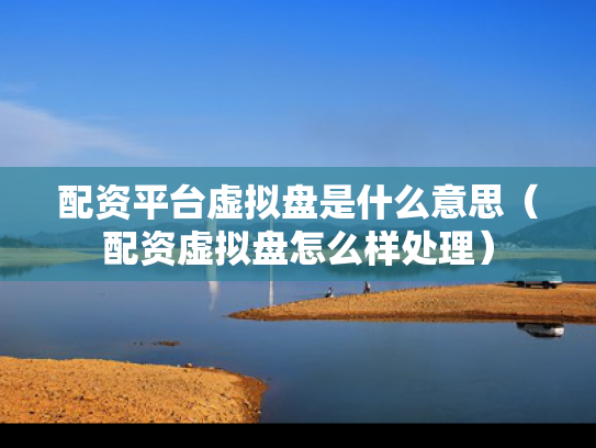 配资平台虚拟盘是什么意思（配资虚拟盘怎么样处理）
