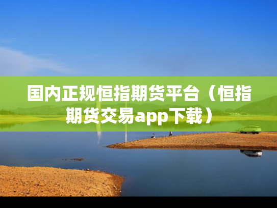 国内正规恒指期货平台（恒指期货交易app下载）