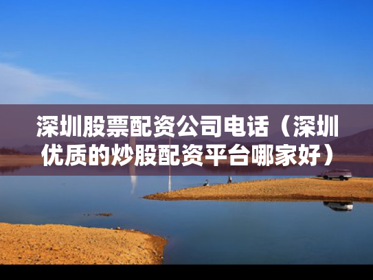 深圳股票配资公司电话（深圳优质的炒股配资平台哪家好）