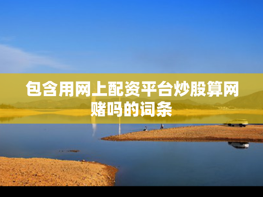 包含用网上配资平台炒股算网赌吗的词条