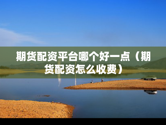 期货配资平台哪个好一点（期货配资怎么收费）