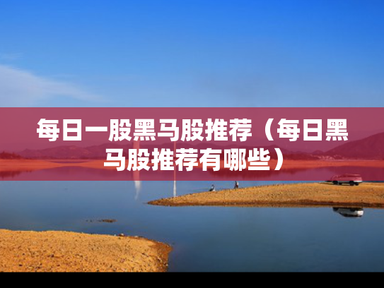 每日一股黑马股推荐（每日黑马股推荐有哪些）