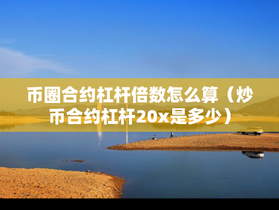 币圈合约杠杆倍数怎么算（炒币合约杠杆20x是多少）