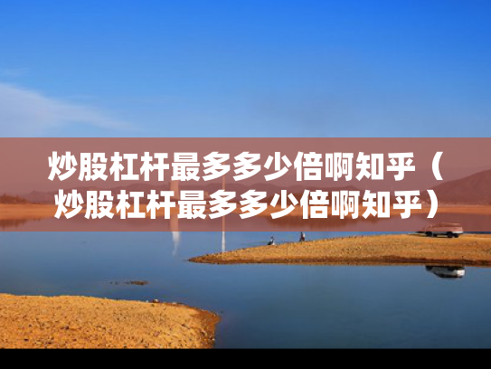 炒股杠杆最多多少倍啊知乎（炒股杠杆最多多少倍啊知乎）