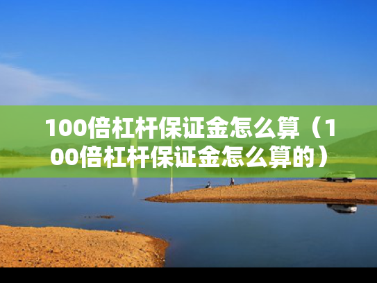 100倍杠杆保证金怎么算（100倍杠杆保证金怎么算的）