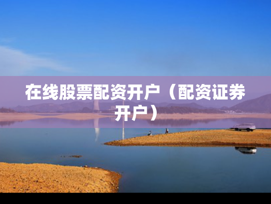 在线股票配资开户（配资证券开户）