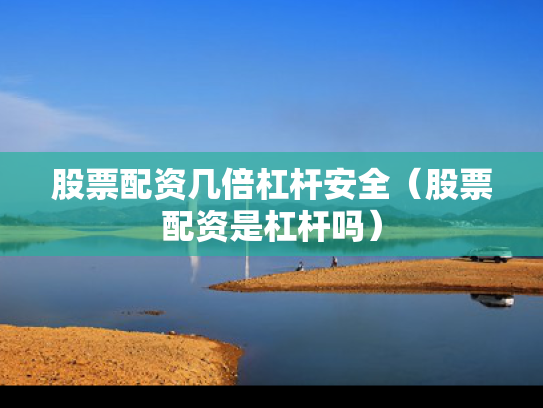 股票配资几倍杠杆安全（股票配资是杠杆吗）
