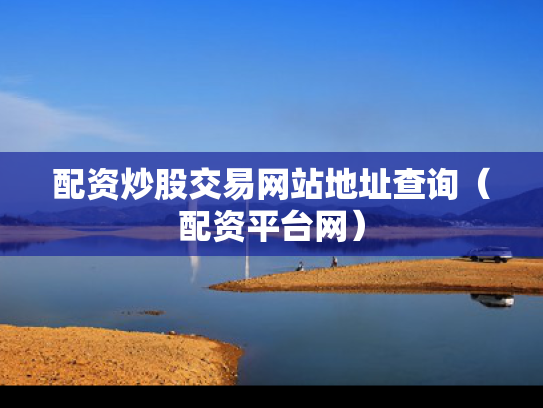 配资炒股交易网站地址查询（配资平台网）