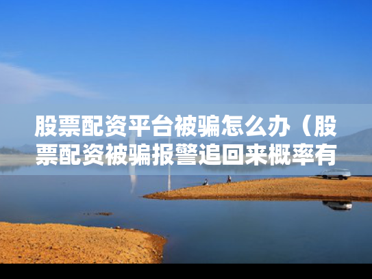 股票配资平台被骗怎么办（股票配资被骗报警追回来概率有多大）