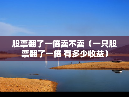 股票翻了一倍卖不卖（一只股票翻了一倍 有多少收益）