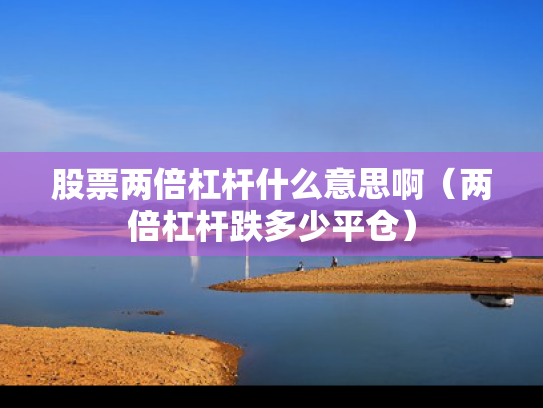 股票两倍杠杆什么意思啊（两倍杠杆跌多少平仓）