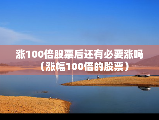 涨100倍股票后还有必要涨吗（涨幅100倍的股票）