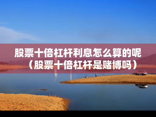 股票十倍杠杆利息怎么算的呢（股票十倍杠杆是赌博吗）