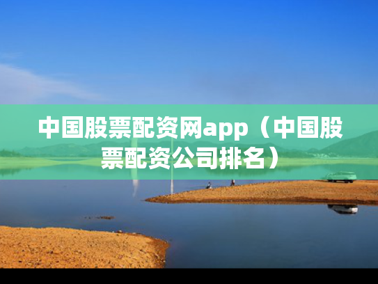 中国股票配资网app（中国股票配资公司排名）