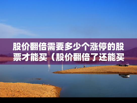 股价翻倍需要多少个涨停的股票才能买（股价翻倍了还能买吗）