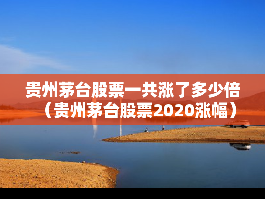贵州茅台股票一共涨了多少倍（贵州茅台股票2020涨幅）