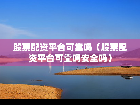 股票配资平台可靠吗（股票配资平台可靠吗安全吗）
