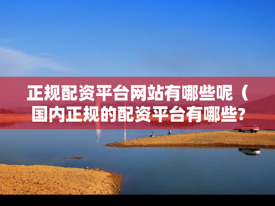 正规配资平台网站有哪些呢（国内正规的配资平台有哪些?）