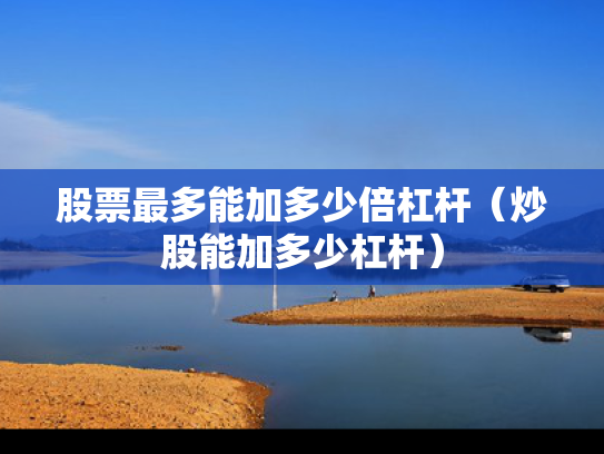股票最多能加多少倍杠杆（炒股能加多少杠杆）