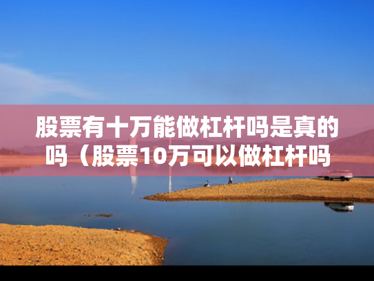 股票有十万能做杠杆吗是真的吗（股票10万可以做杠杆吗）