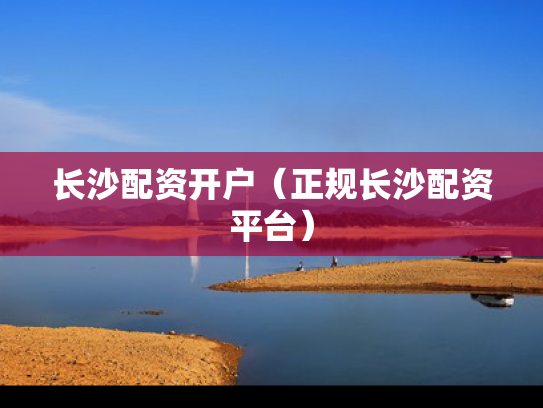长沙配资开户（正规长沙配资平台）