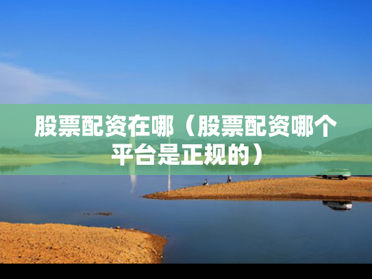 股票配资在哪（股票配资哪个平台是正规的）