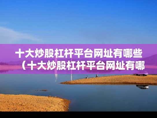 十大炒股杠杆平台网址有哪些（十大炒股杠杆平台网址有哪些呢）