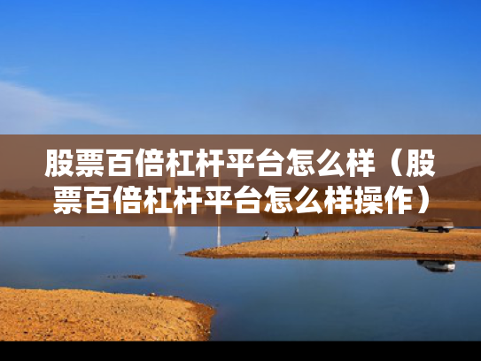 股票百倍杠杆平台怎么样（股票百倍杠杆平台怎么样操作）