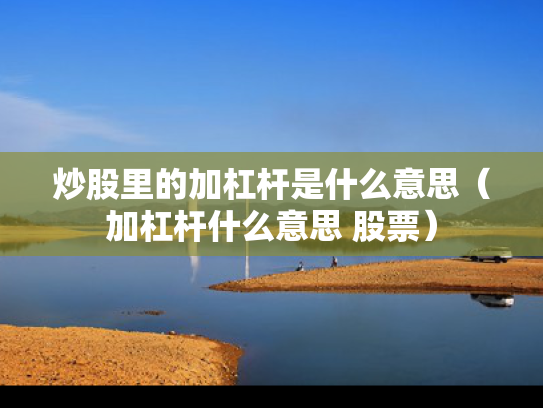 炒股里的加杠杆是什么意思（加杠杆什么意思 股票）