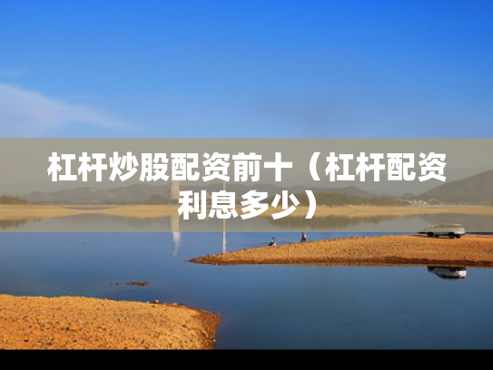 杠杆炒股配资前十（杠杆配资利息多少）