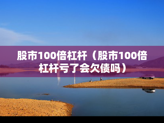 股市100倍杠杆（股市100倍杠杆亏了会欠债吗）