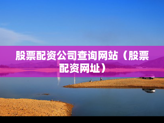 股票配资公司查询网站（股票配资网址）