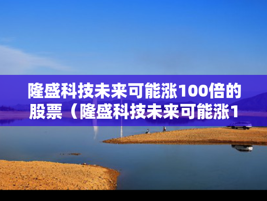 隆盛科技未来可能涨100倍的股票（隆盛科技未来可能涨100倍的股票吗）