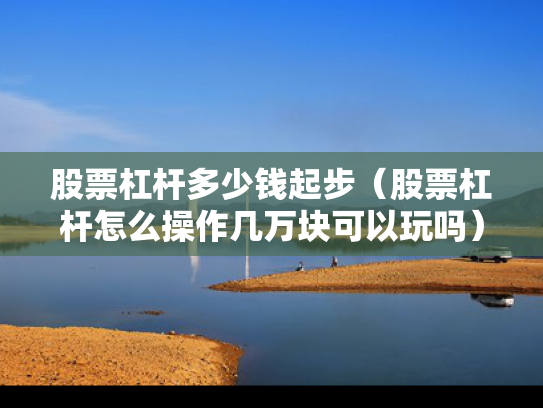 股票杠杆多少钱起步（股票杠杆怎么操作几万块可以玩吗）