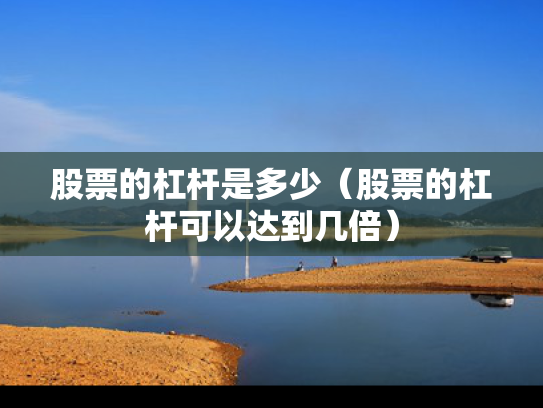 股票的杠杆是多少（股票的杠杆可以达到几倍）