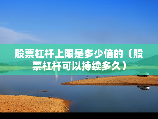 股票杠杆上限是多少倍的（股票杠杆可以持续多久）