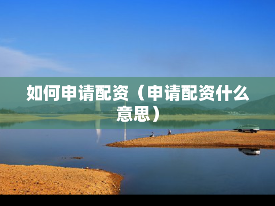 如何申请配资（申请配资什么意思）