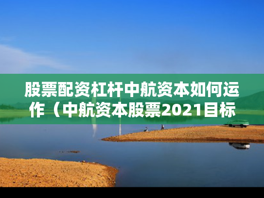 股票配资杠杆中航资本如何运作（中航资本股票2021目标价多少）