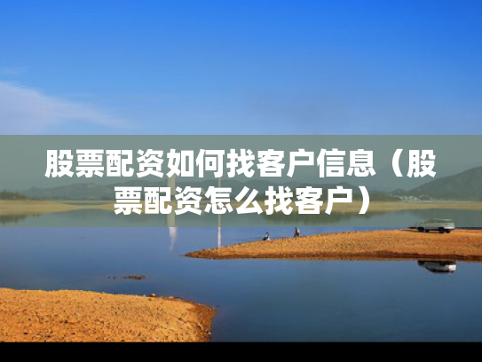 股票配资如何找客户信息（股票配资怎么找客户）