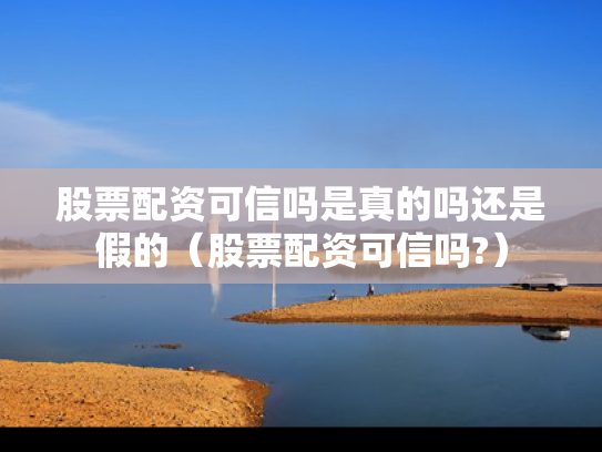 股票配资可信吗是真的吗还是假的（股票配资可信吗?）