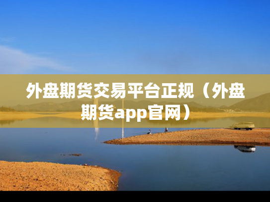 外盘期货交易平台正规（外盘期货app官网）