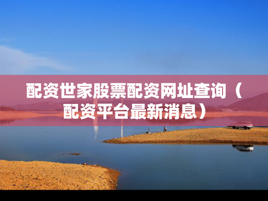 配资世家股票配资网址查询（配资平台最新消息）