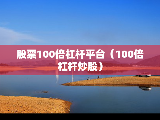 股票100倍杠杆平台（100倍杠杆炒股）