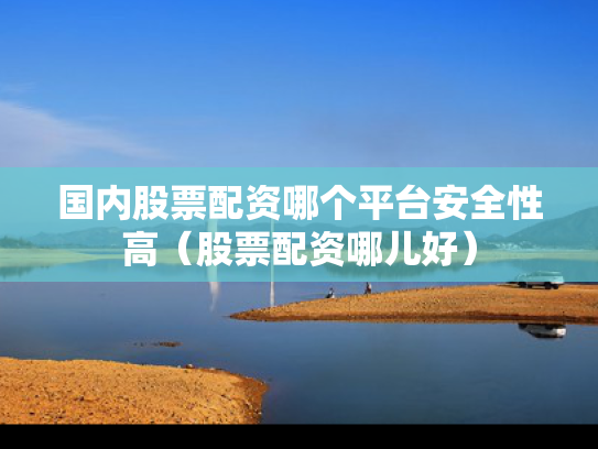 国内股票配资哪个平台安全性高（股票配资哪儿好）