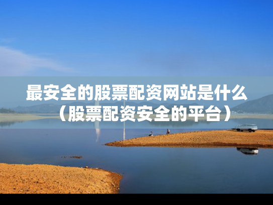 最安全的股票配资网站是什么（股票配资安全的平台）