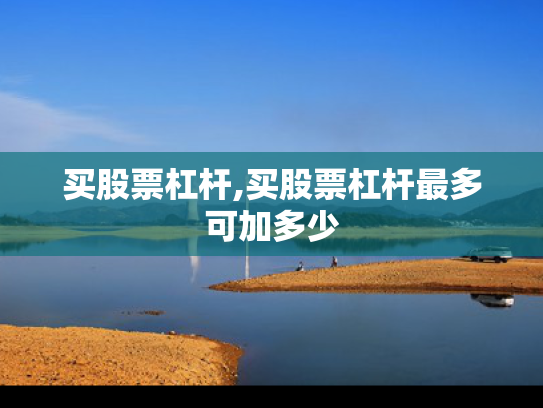 买股票杠杆,买股票杠杆最多可加多少
