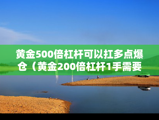 黄金500倍杠杆可以扛多点爆仓（黄金200倍杠杆1手需要多少钱）